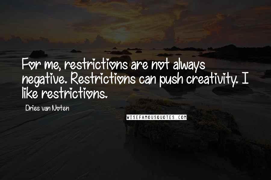 Dries Van Noten Quotes: For me, restrictions are not always negative. Restrictions can push creativity. I like restrictions.