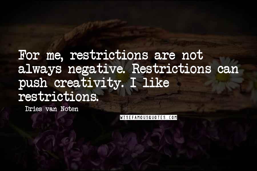 Dries Van Noten Quotes: For me, restrictions are not always negative. Restrictions can push creativity. I like restrictions.