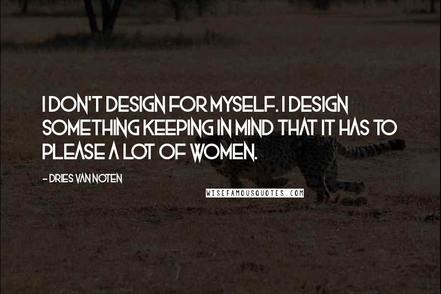 Dries Van Noten Quotes: I don't design for myself. I design something keeping in mind that it has to please a lot of women.