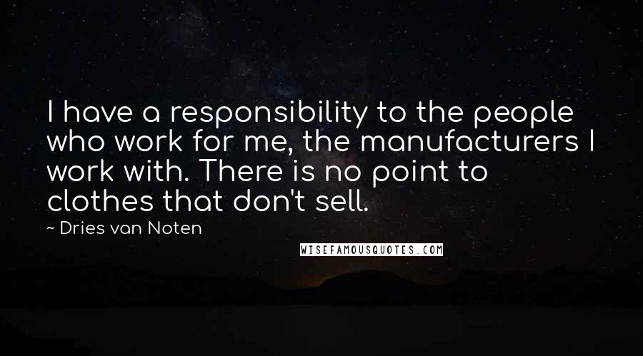 Dries Van Noten Quotes: I have a responsibility to the people who work for me, the manufacturers I work with. There is no point to clothes that don't sell.