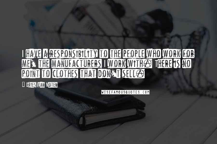 Dries Van Noten Quotes: I have a responsibility to the people who work for me, the manufacturers I work with. There is no point to clothes that don't sell.