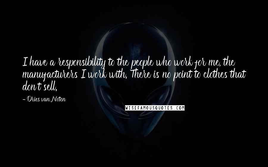 Dries Van Noten Quotes: I have a responsibility to the people who work for me, the manufacturers I work with. There is no point to clothes that don't sell.