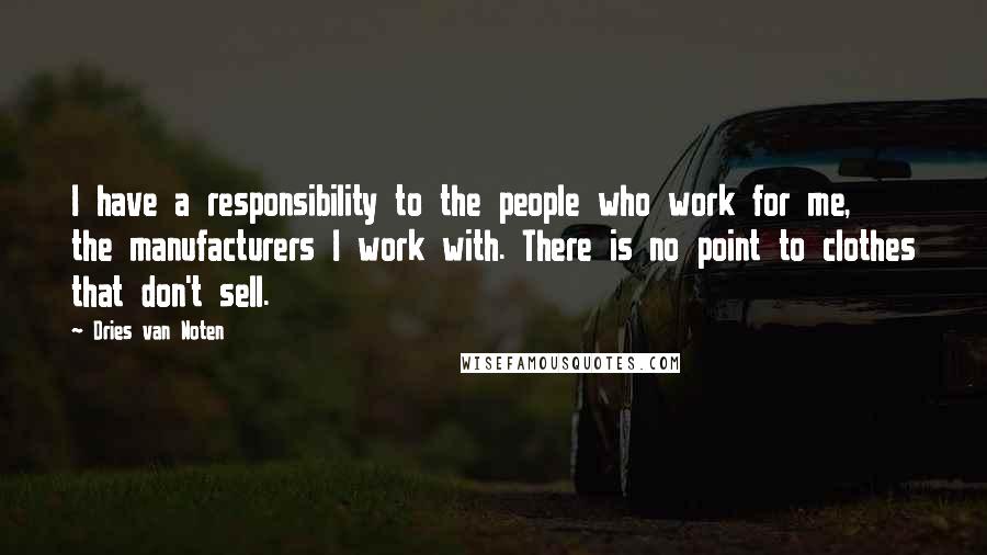 Dries Van Noten Quotes: I have a responsibility to the people who work for me, the manufacturers I work with. There is no point to clothes that don't sell.