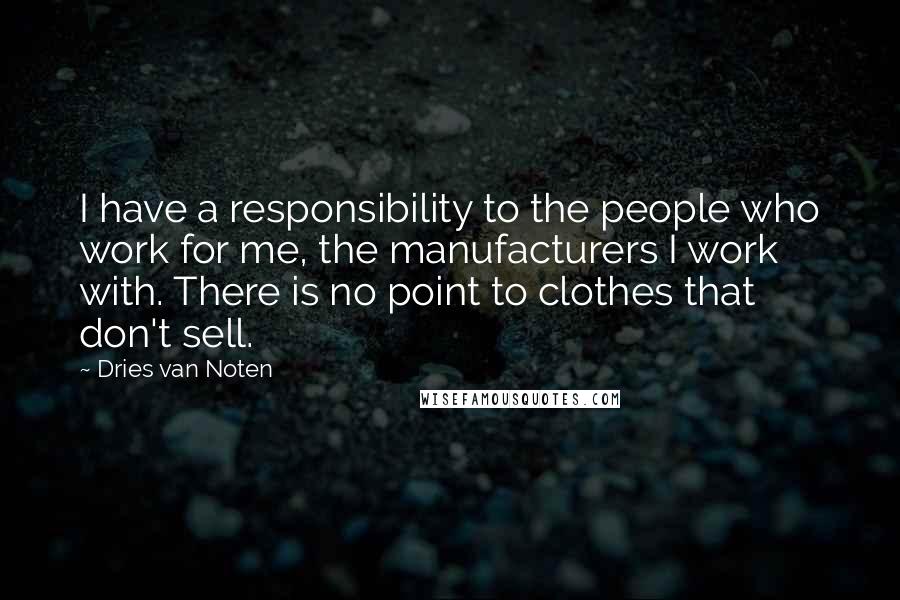 Dries Van Noten Quotes: I have a responsibility to the people who work for me, the manufacturers I work with. There is no point to clothes that don't sell.