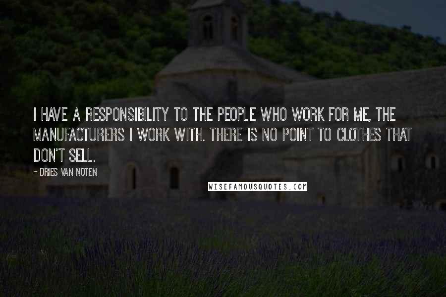 Dries Van Noten Quotes: I have a responsibility to the people who work for me, the manufacturers I work with. There is no point to clothes that don't sell.