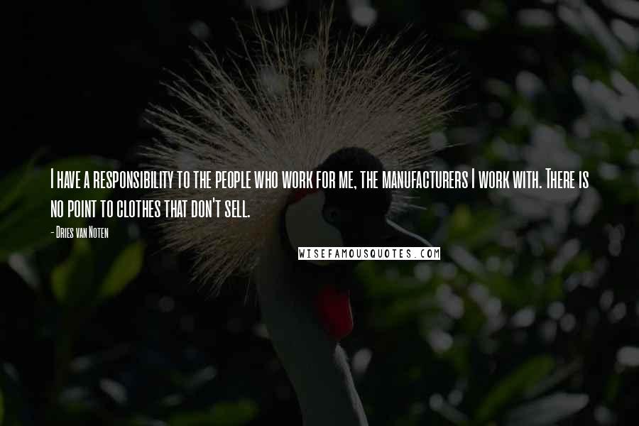 Dries Van Noten Quotes: I have a responsibility to the people who work for me, the manufacturers I work with. There is no point to clothes that don't sell.