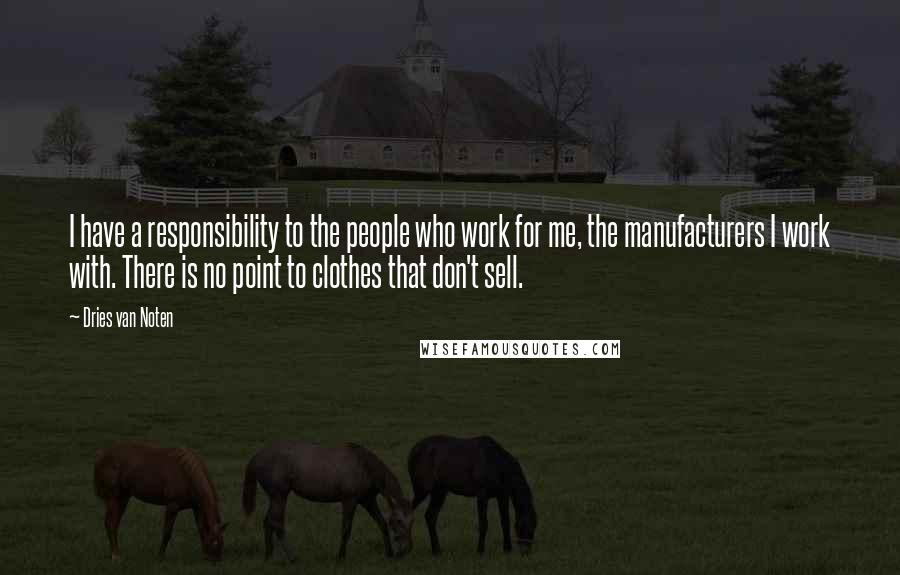 Dries Van Noten Quotes: I have a responsibility to the people who work for me, the manufacturers I work with. There is no point to clothes that don't sell.