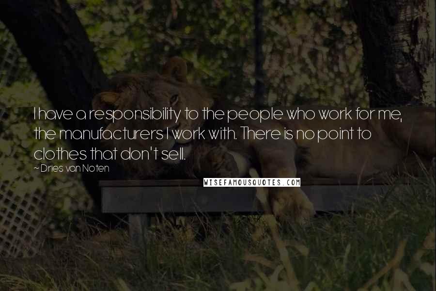 Dries Van Noten Quotes: I have a responsibility to the people who work for me, the manufacturers I work with. There is no point to clothes that don't sell.