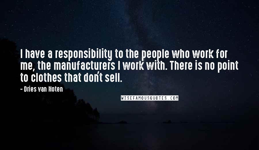 Dries Van Noten Quotes: I have a responsibility to the people who work for me, the manufacturers I work with. There is no point to clothes that don't sell.