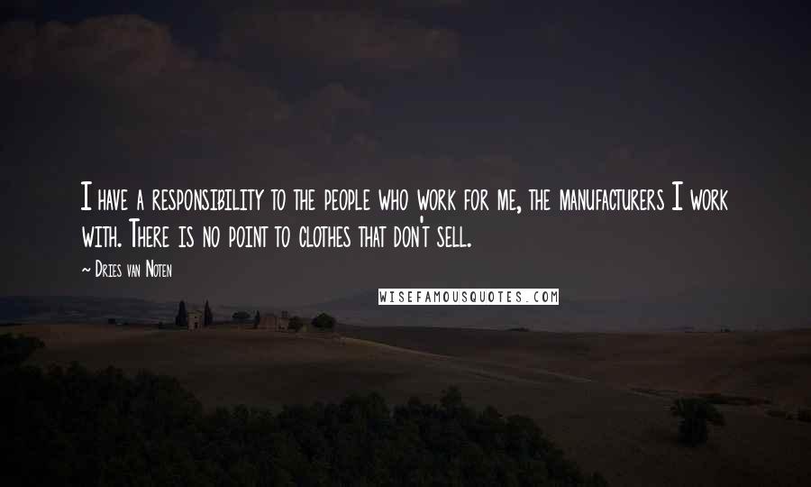 Dries Van Noten Quotes: I have a responsibility to the people who work for me, the manufacturers I work with. There is no point to clothes that don't sell.