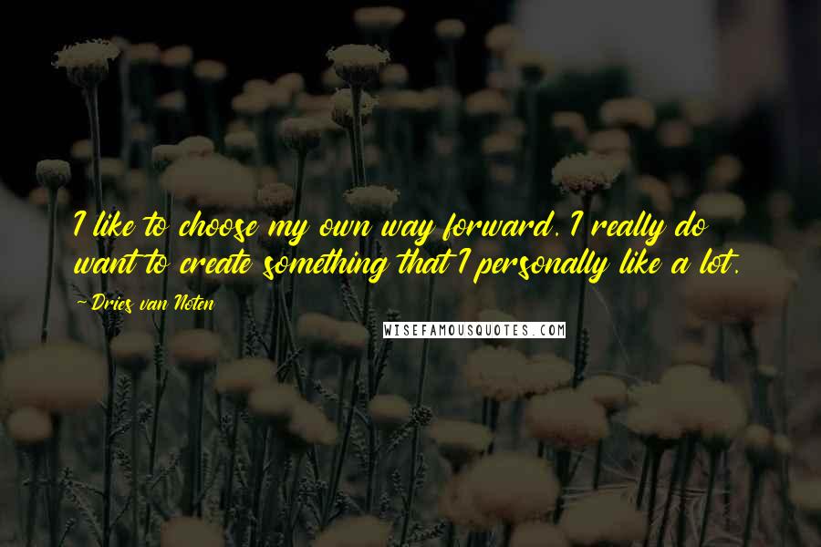 Dries Van Noten Quotes: I like to choose my own way forward. I really do want to create something that I personally like a lot.