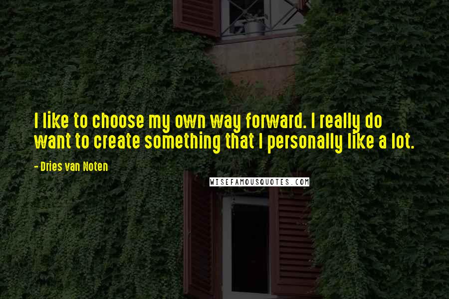 Dries Van Noten Quotes: I like to choose my own way forward. I really do want to create something that I personally like a lot.