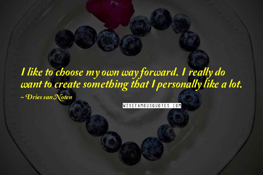 Dries Van Noten Quotes: I like to choose my own way forward. I really do want to create something that I personally like a lot.