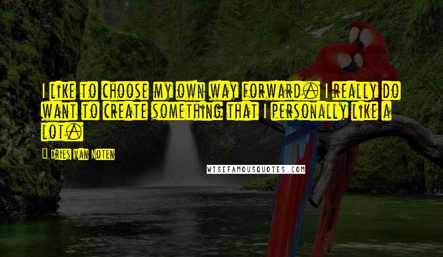 Dries Van Noten Quotes: I like to choose my own way forward. I really do want to create something that I personally like a lot.