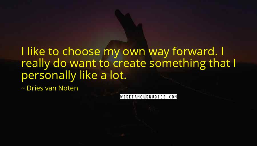 Dries Van Noten Quotes: I like to choose my own way forward. I really do want to create something that I personally like a lot.