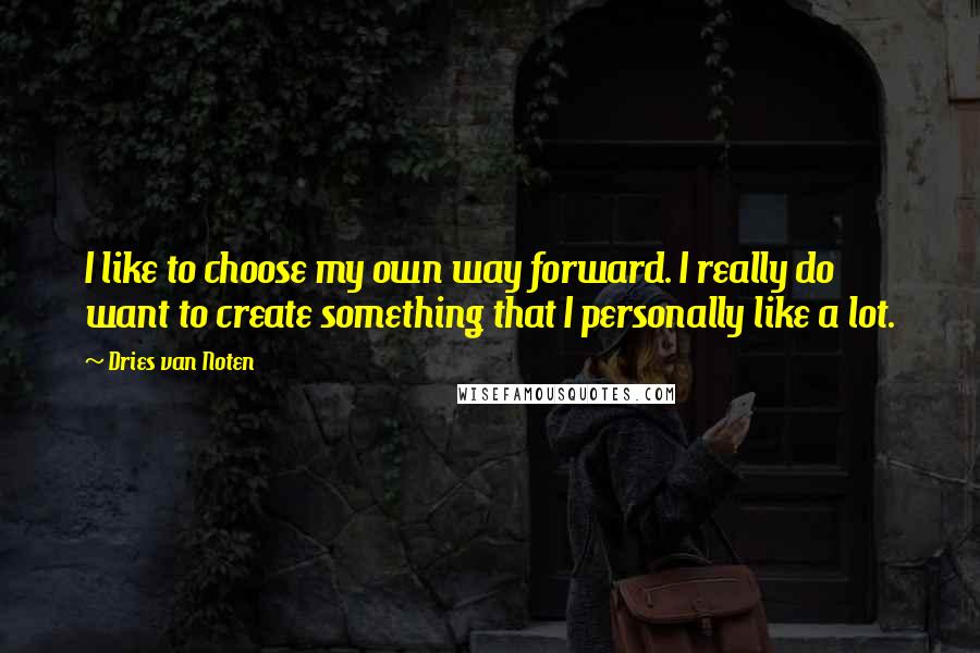 Dries Van Noten Quotes: I like to choose my own way forward. I really do want to create something that I personally like a lot.