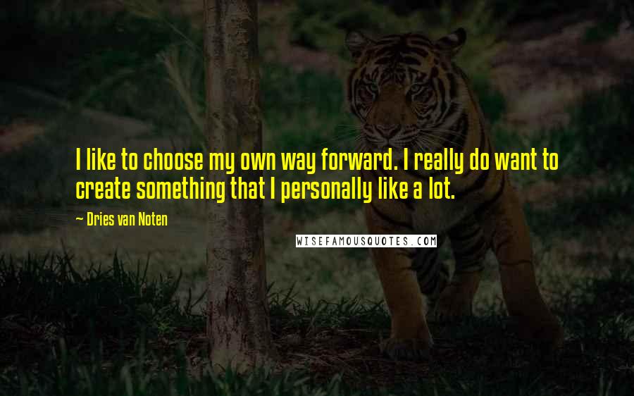 Dries Van Noten Quotes: I like to choose my own way forward. I really do want to create something that I personally like a lot.