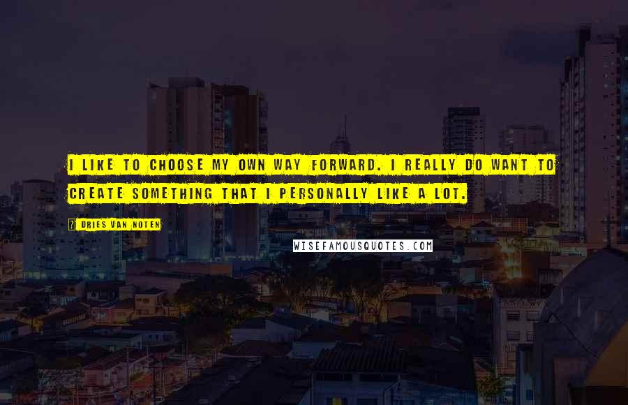 Dries Van Noten Quotes: I like to choose my own way forward. I really do want to create something that I personally like a lot.