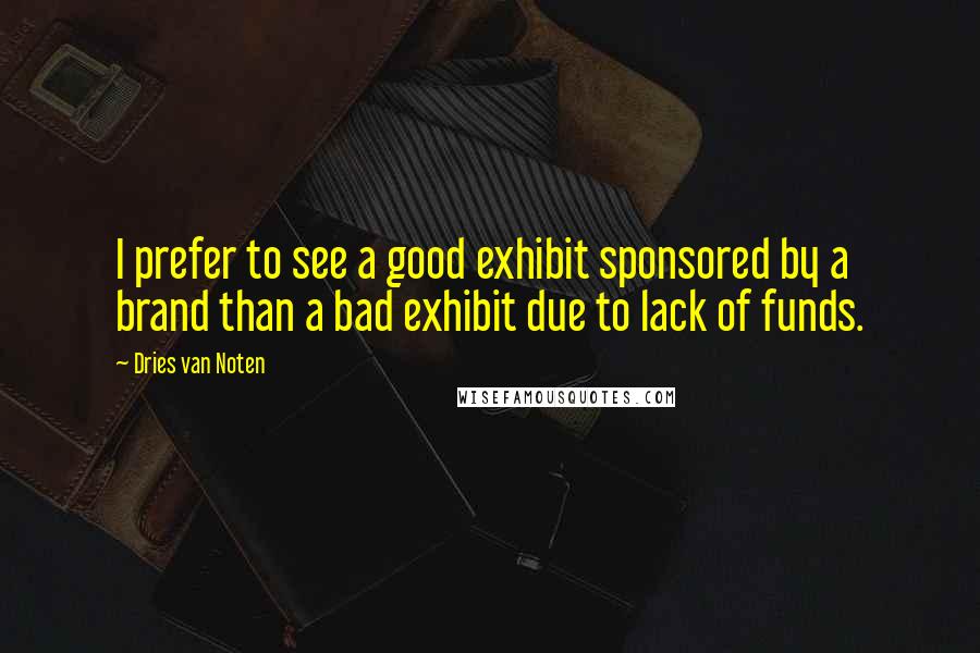 Dries Van Noten Quotes: I prefer to see a good exhibit sponsored by a brand than a bad exhibit due to lack of funds.