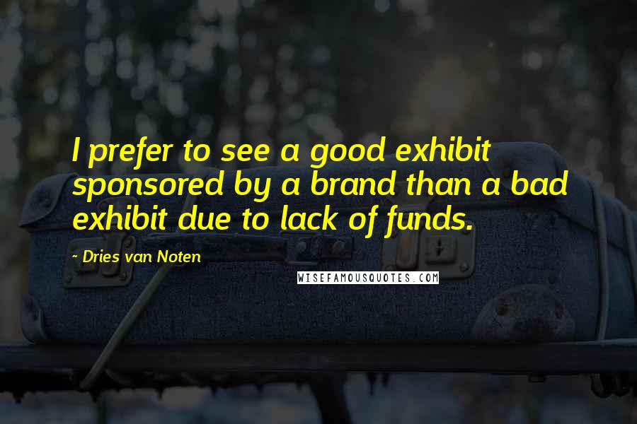 Dries Van Noten Quotes: I prefer to see a good exhibit sponsored by a brand than a bad exhibit due to lack of funds.