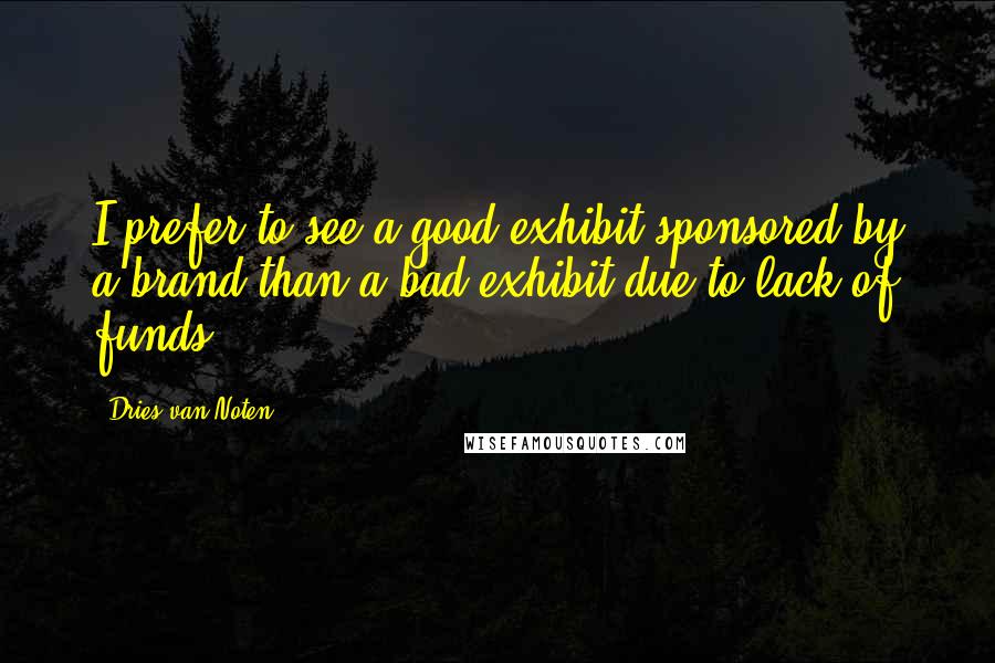 Dries Van Noten Quotes: I prefer to see a good exhibit sponsored by a brand than a bad exhibit due to lack of funds.