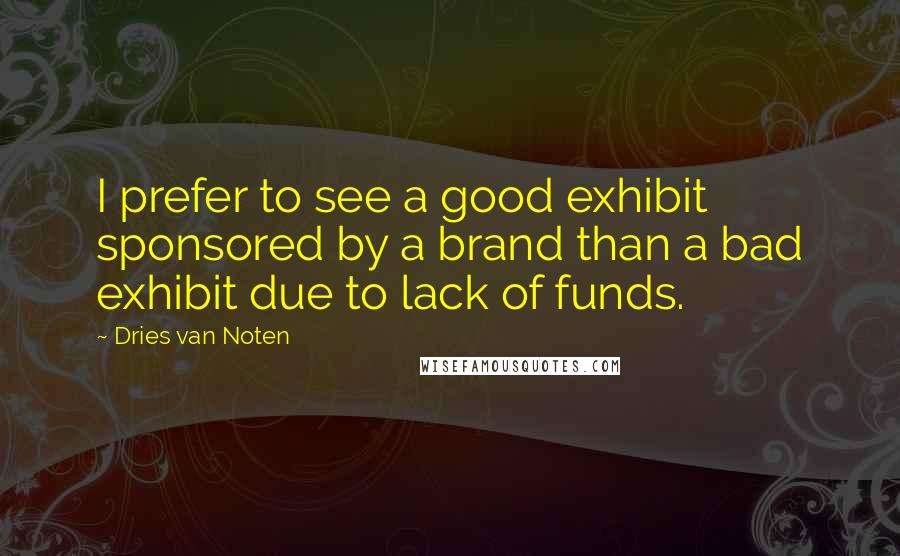 Dries Van Noten Quotes: I prefer to see a good exhibit sponsored by a brand than a bad exhibit due to lack of funds.