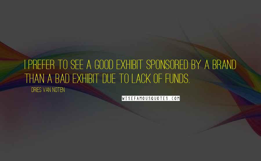 Dries Van Noten Quotes: I prefer to see a good exhibit sponsored by a brand than a bad exhibit due to lack of funds.