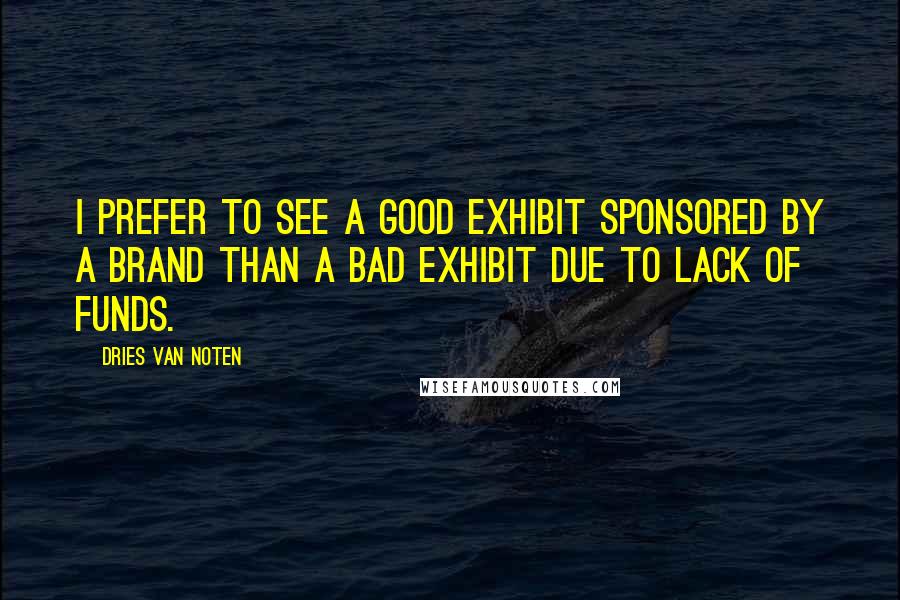 Dries Van Noten Quotes: I prefer to see a good exhibit sponsored by a brand than a bad exhibit due to lack of funds.