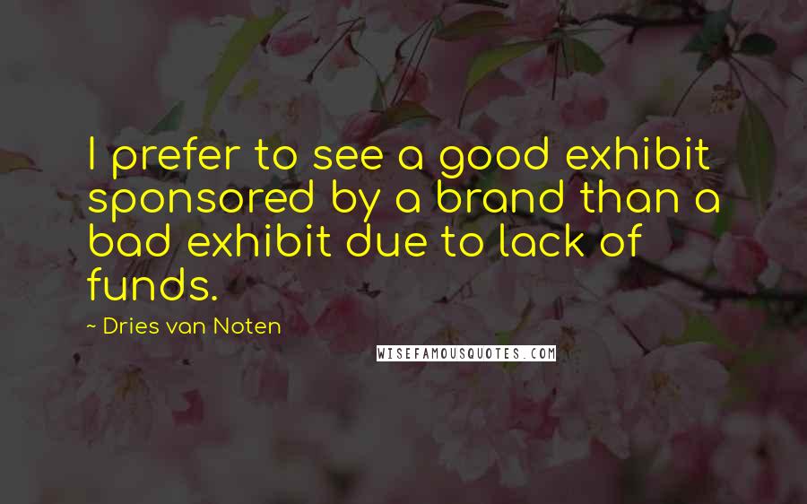 Dries Van Noten Quotes: I prefer to see a good exhibit sponsored by a brand than a bad exhibit due to lack of funds.