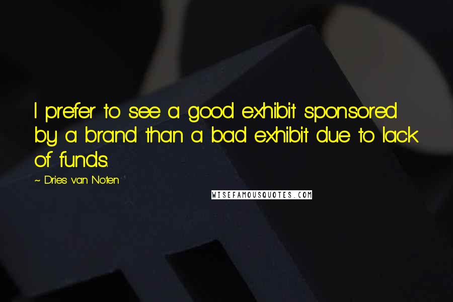 Dries Van Noten Quotes: I prefer to see a good exhibit sponsored by a brand than a bad exhibit due to lack of funds.