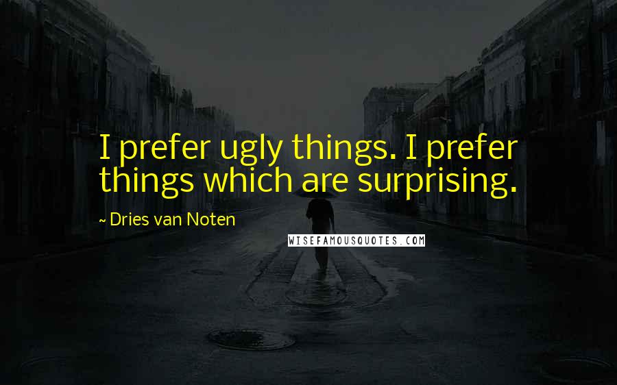 Dries Van Noten Quotes: I prefer ugly things. I prefer things which are surprising.