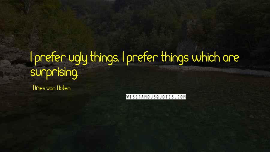 Dries Van Noten Quotes: I prefer ugly things. I prefer things which are surprising.