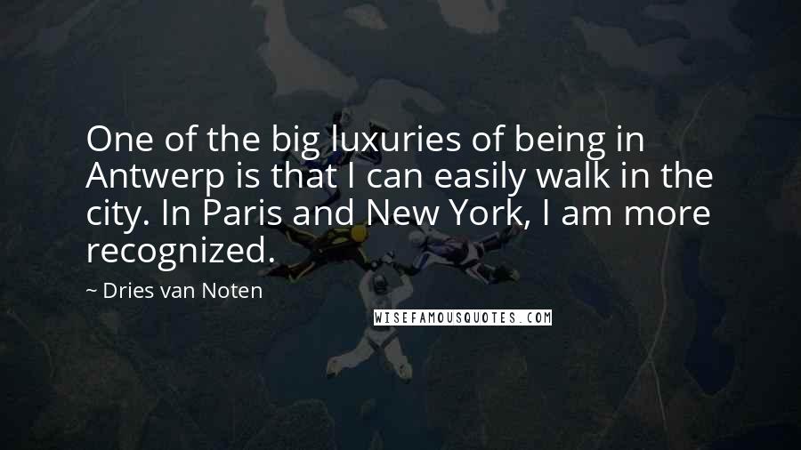 Dries Van Noten Quotes: One of the big luxuries of being in Antwerp is that I can easily walk in the city. In Paris and New York, I am more recognized.