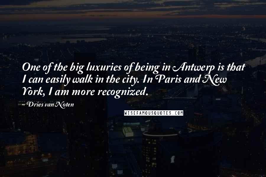 Dries Van Noten Quotes: One of the big luxuries of being in Antwerp is that I can easily walk in the city. In Paris and New York, I am more recognized.
