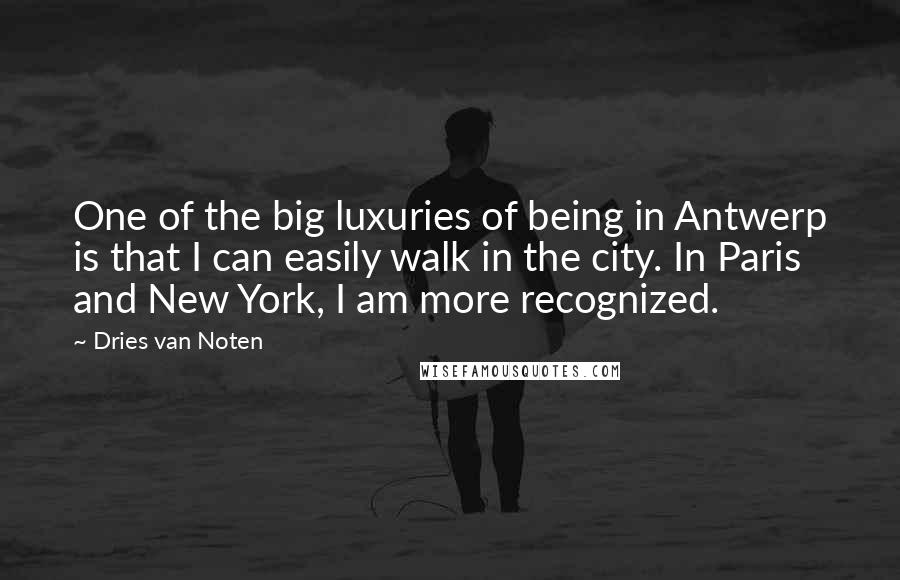 Dries Van Noten Quotes: One of the big luxuries of being in Antwerp is that I can easily walk in the city. In Paris and New York, I am more recognized.