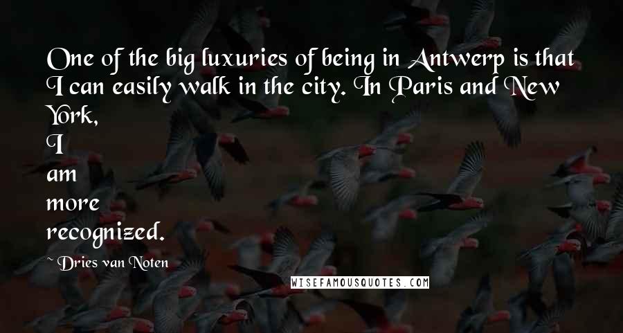Dries Van Noten Quotes: One of the big luxuries of being in Antwerp is that I can easily walk in the city. In Paris and New York, I am more recognized.