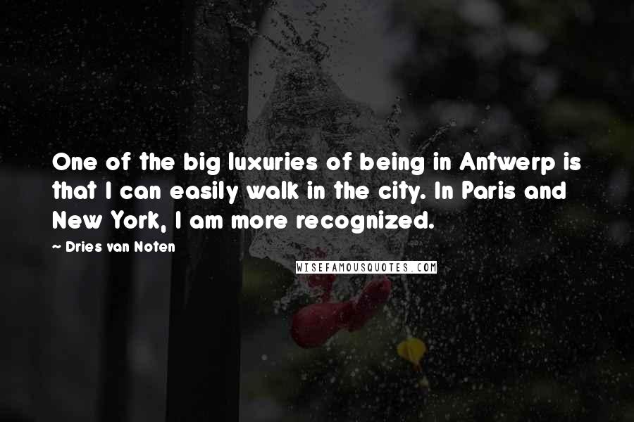 Dries Van Noten Quotes: One of the big luxuries of being in Antwerp is that I can easily walk in the city. In Paris and New York, I am more recognized.