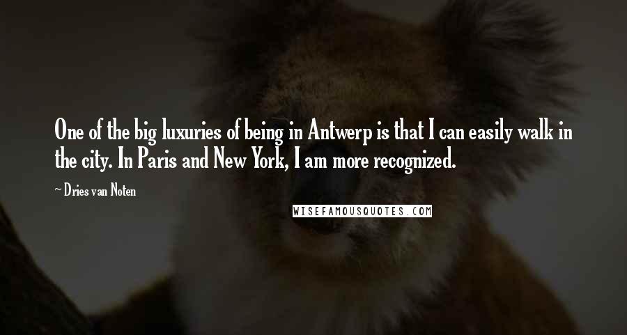 Dries Van Noten Quotes: One of the big luxuries of being in Antwerp is that I can easily walk in the city. In Paris and New York, I am more recognized.