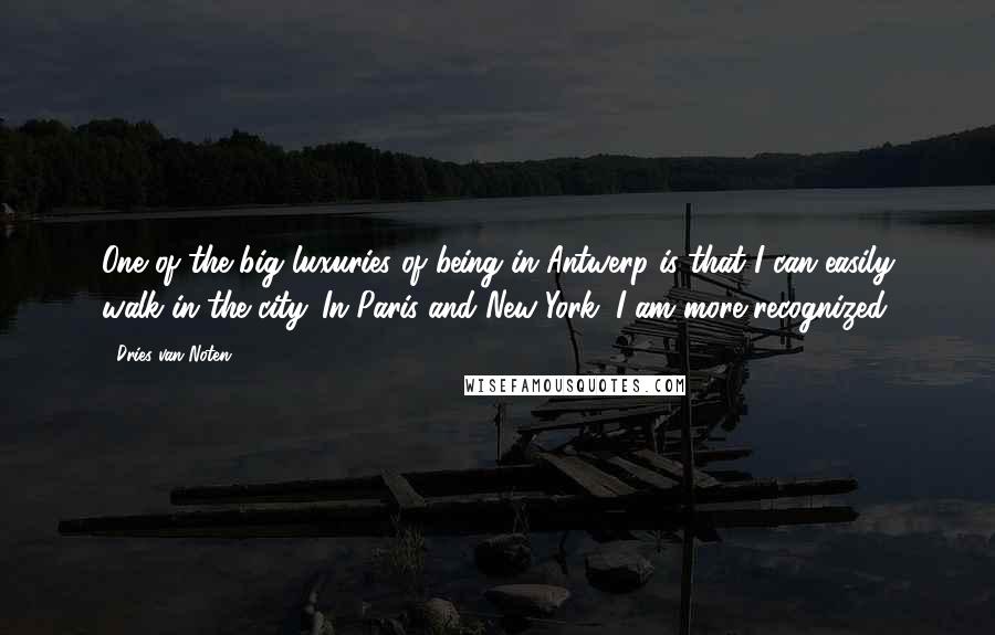 Dries Van Noten Quotes: One of the big luxuries of being in Antwerp is that I can easily walk in the city. In Paris and New York, I am more recognized.