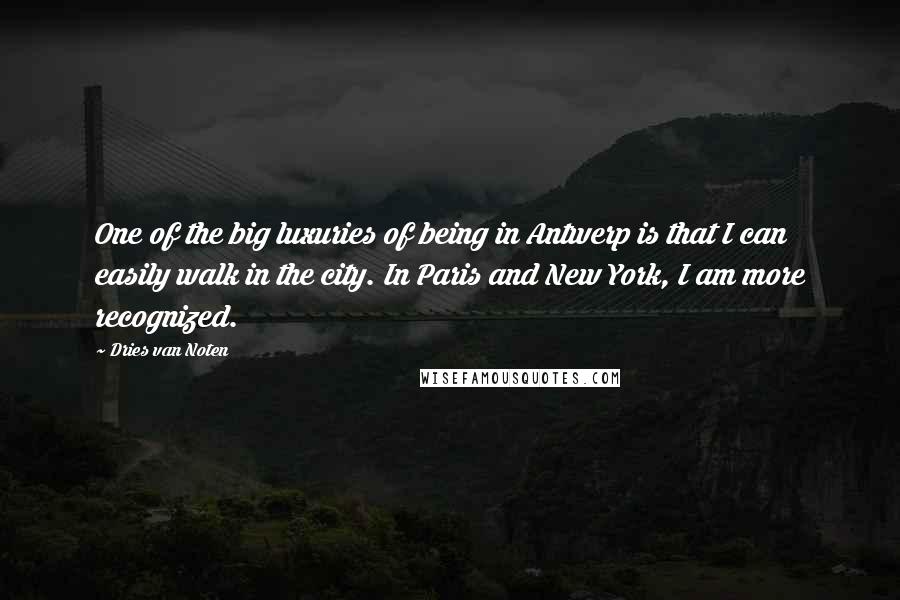 Dries Van Noten Quotes: One of the big luxuries of being in Antwerp is that I can easily walk in the city. In Paris and New York, I am more recognized.