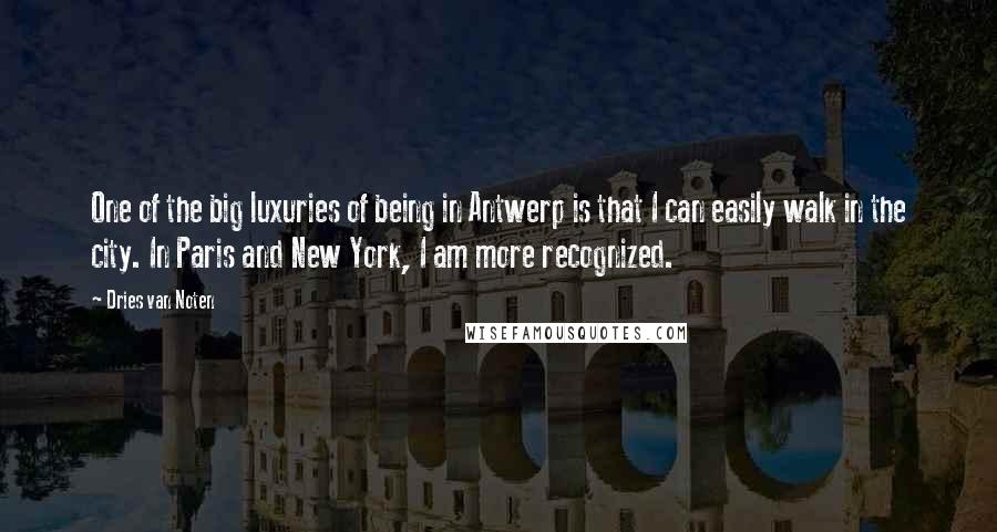 Dries Van Noten Quotes: One of the big luxuries of being in Antwerp is that I can easily walk in the city. In Paris and New York, I am more recognized.