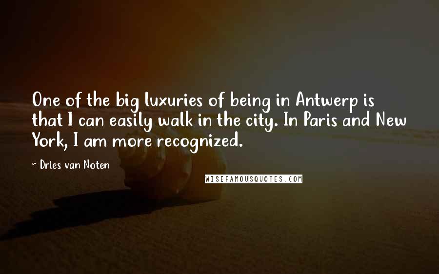Dries Van Noten Quotes: One of the big luxuries of being in Antwerp is that I can easily walk in the city. In Paris and New York, I am more recognized.
