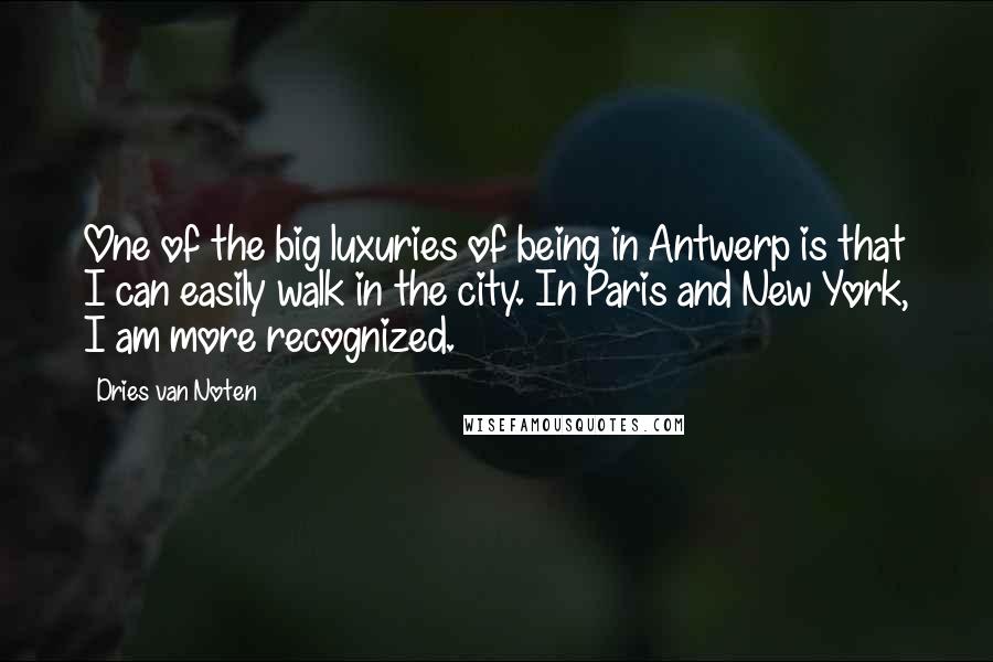 Dries Van Noten Quotes: One of the big luxuries of being in Antwerp is that I can easily walk in the city. In Paris and New York, I am more recognized.