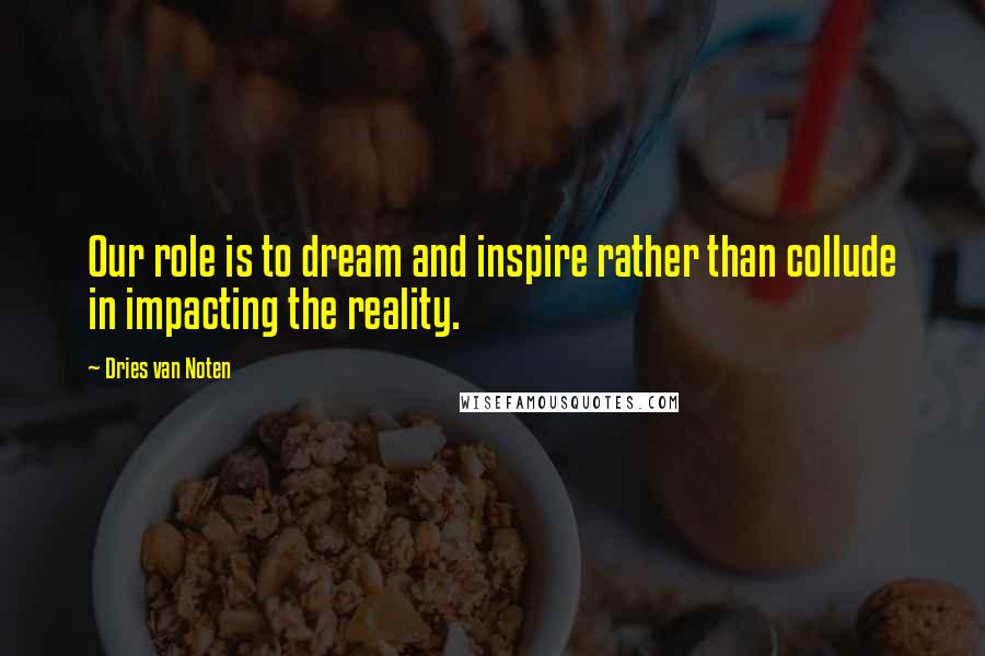 Dries Van Noten Quotes: Our role is to dream and inspire rather than collude in impacting the reality.