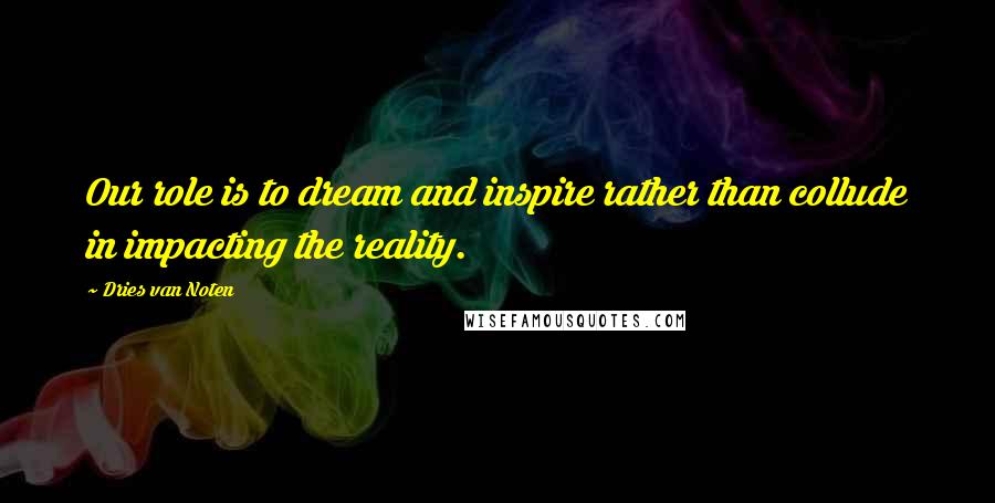 Dries Van Noten Quotes: Our role is to dream and inspire rather than collude in impacting the reality.