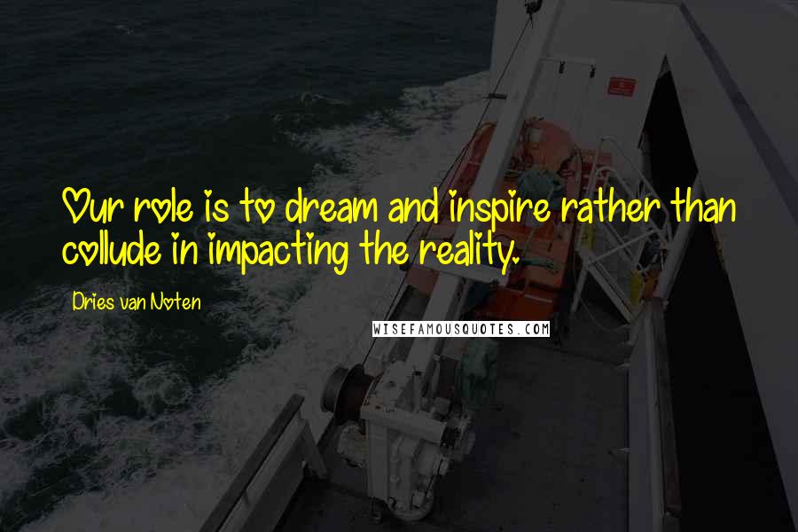Dries Van Noten Quotes: Our role is to dream and inspire rather than collude in impacting the reality.