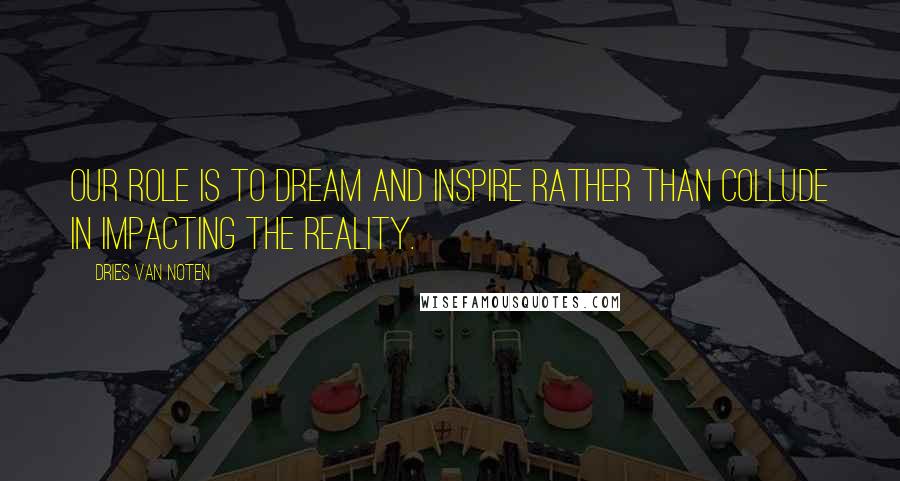 Dries Van Noten Quotes: Our role is to dream and inspire rather than collude in impacting the reality.