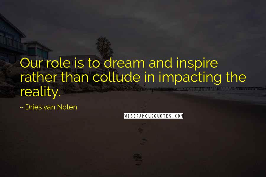 Dries Van Noten Quotes: Our role is to dream and inspire rather than collude in impacting the reality.