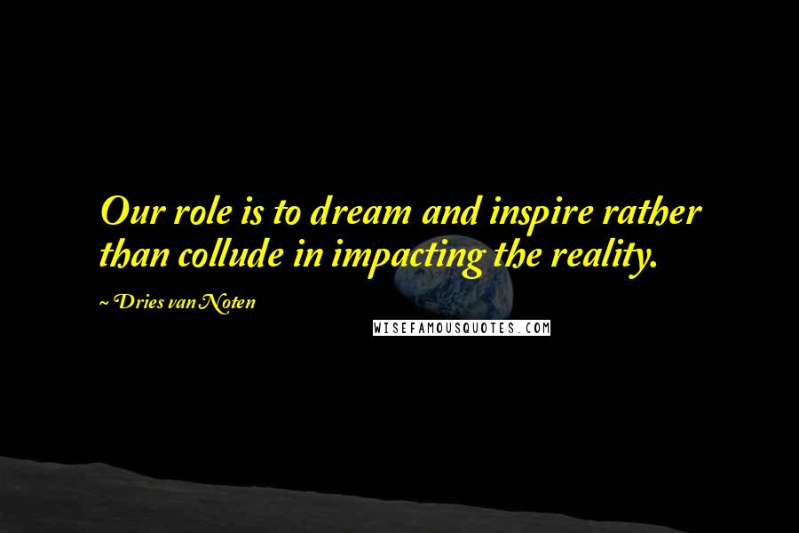 Dries Van Noten Quotes: Our role is to dream and inspire rather than collude in impacting the reality.