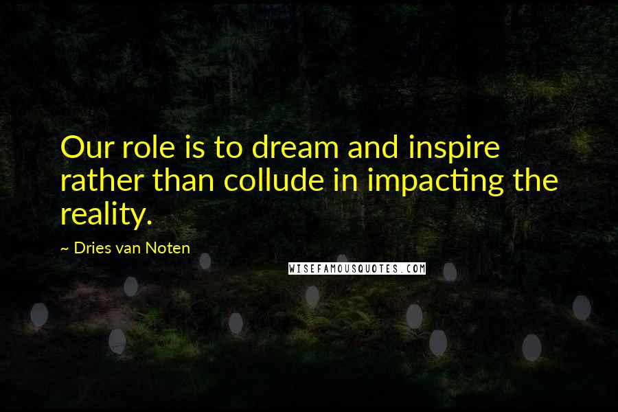 Dries Van Noten Quotes: Our role is to dream and inspire rather than collude in impacting the reality.